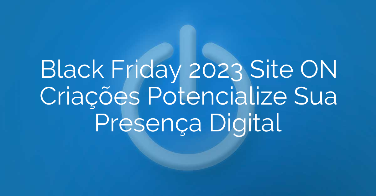 Black Friday 2023 Site ON Criações Potencialize Sua Presença Digital