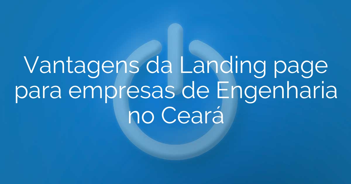 Vantagens da Landing page para empresas de Engenharia no Ceará