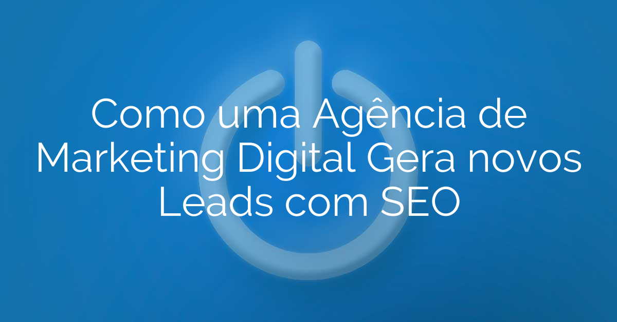 Como uma Agência de Marketing Digital Gera novos Leads com SEO