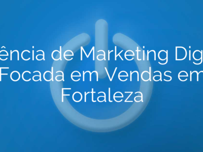 Agência de Marketing Digital Focada em Vendas em Fortaleza