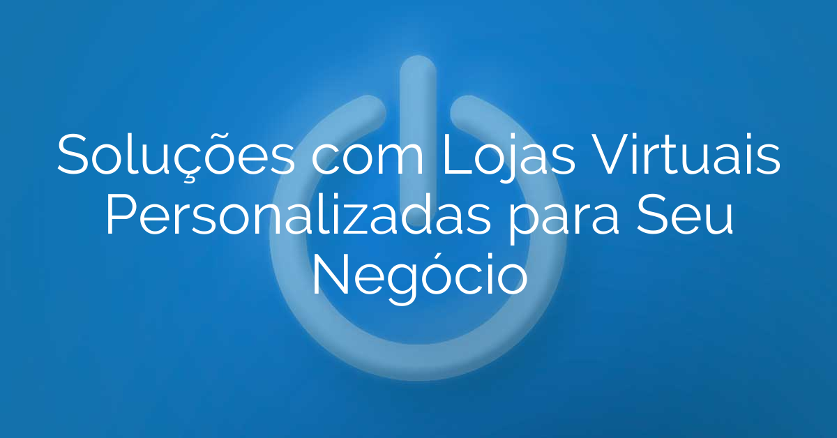 Soluções com Lojas Virtuais Personalizadas para Seu Negócio