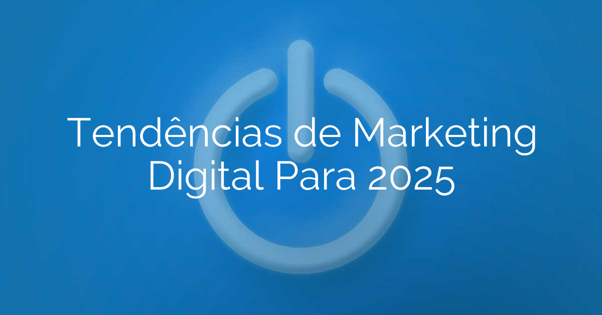 Tendências de Marketing Digital Para 2025