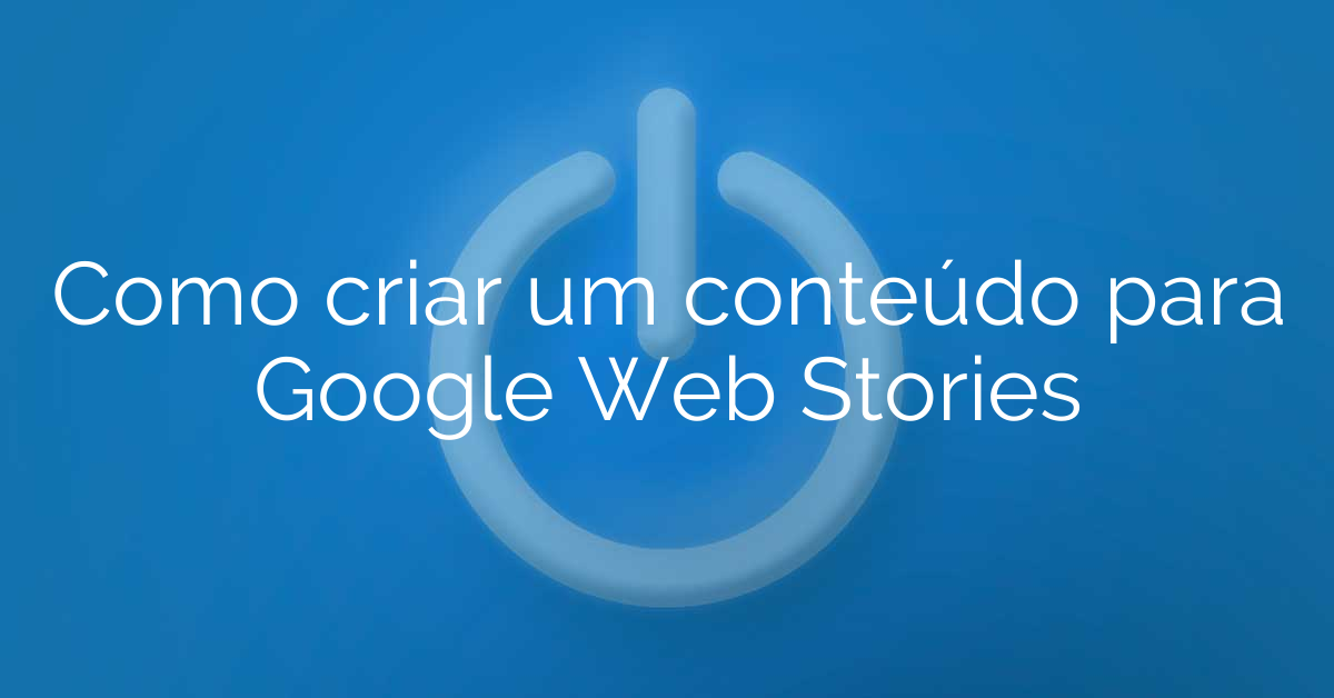 Como criar um conteúdo para Google Web Stories